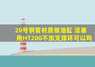 20号钢管材质做油缸 活塞用HT200不加支撑环可以吗